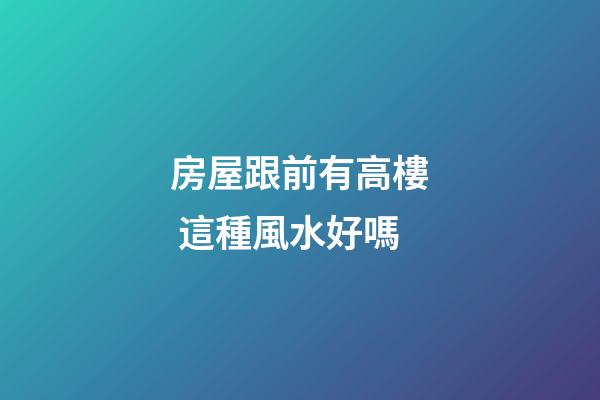 房屋跟前有高樓 這種風水好嗎